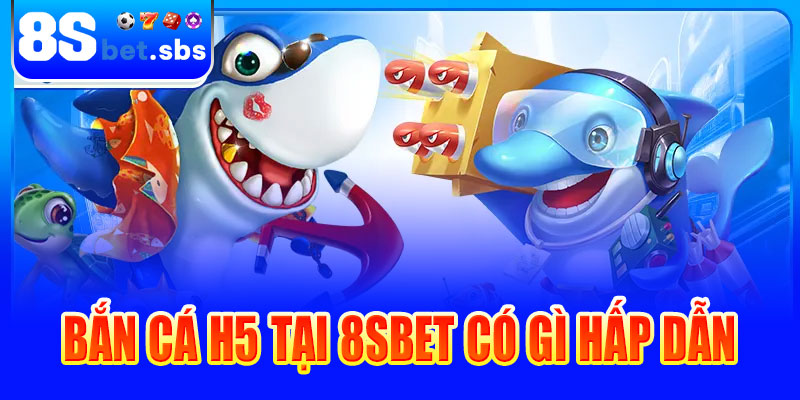 Bắn cá H5 tại 8sBet có gì hấp dẫn